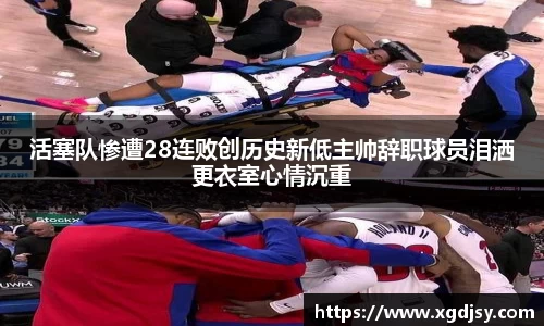 活塞队惨遭28连败创历史新低主帅辞职球员泪洒更衣室心情沉重