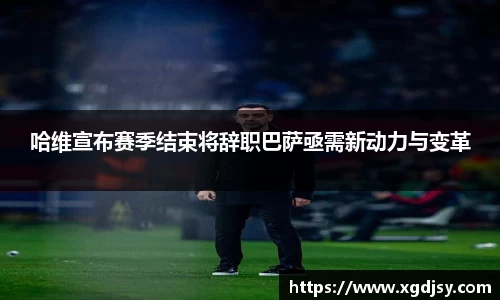 哈维宣布赛季结束将辞职巴萨亟需新动力与变革