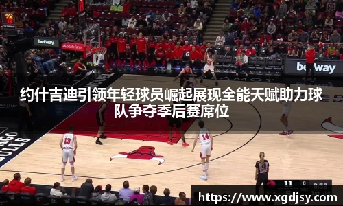 约什吉迪引领年轻球员崛起展现全能天赋助力球队争夺季后赛席位